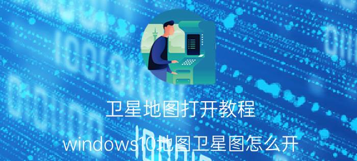 卫星地图打开教程 windows10地图卫星图怎么开？